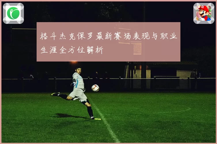 格斗杰克保罗最新赛场表现与职业生涯全方位解析