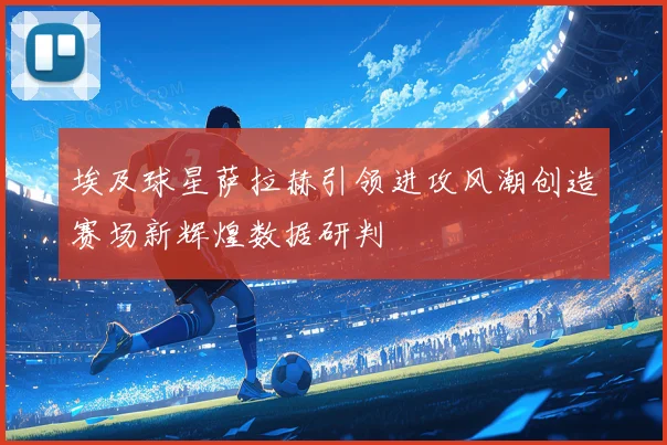 埃及球星萨拉赫引领进攻风潮创造赛场新辉煌数据研判