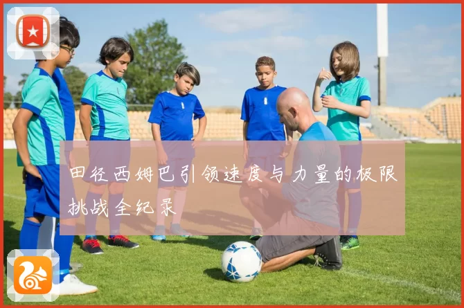 田径西姆巴引领速度与力量的极限挑战全纪录
