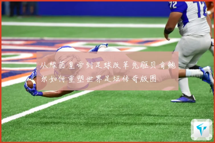 从绿茵皇帝到足球改革先驱贝肯鲍尔如何重塑世界足坛传奇版图