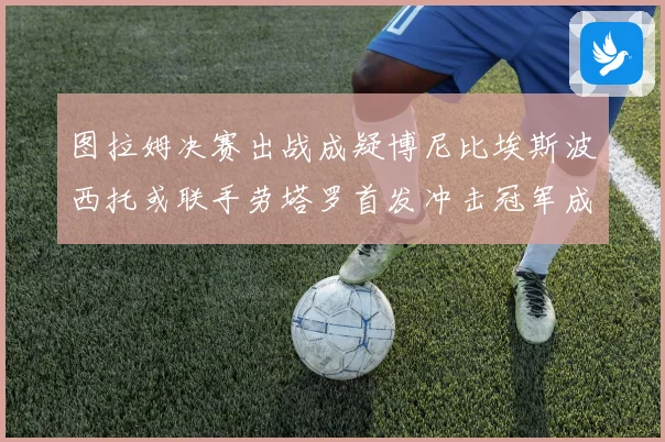 图拉姆决赛出战成疑博尼比埃斯波西托或联手劳塔罗首发冲击冠军成长观察