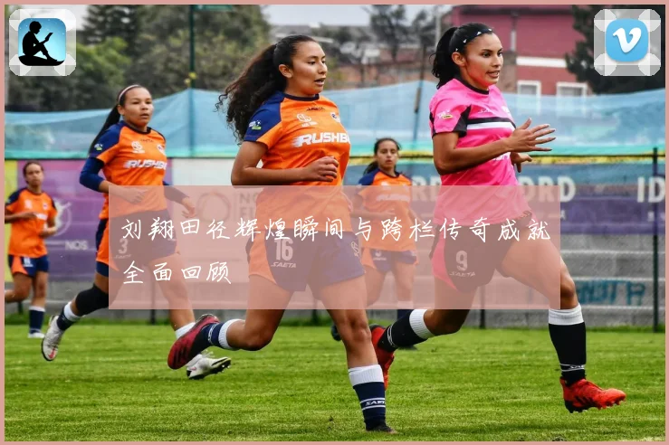 刘翔田径辉煌瞬间与跨栏传奇成就全面回顾