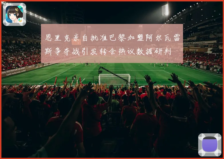 恩里克亲自批准巴黎加盟阿尔瓦雷斯争夺战引发转会热议数据研判