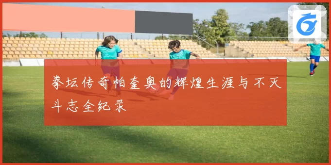 拳坛传奇帕奎奥的辉煌生涯与不灭斗志全纪录
