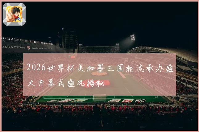 2026世界杯美加墨三国轮流承办盛大开幕式盛况揭秘
