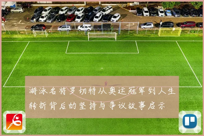 游泳名将罗切特从奥运冠军到人生转折背后的坚持与争议故事启示