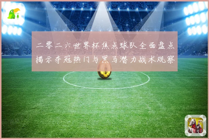 二零二六世界杯焦点球队全面盘点揭示夺冠热门与黑马潜力战术观察
