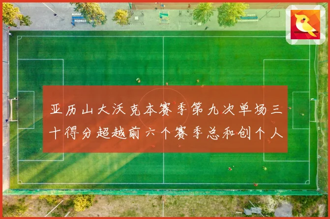 亚历山大沃克本赛季第九次单场三十得分超越前六个赛季总和创个人赛场复盘