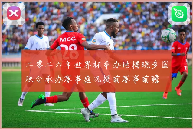 二零二六年世界杯举办地揭晓多国联合承办赛事盛况提前赛事前瞻