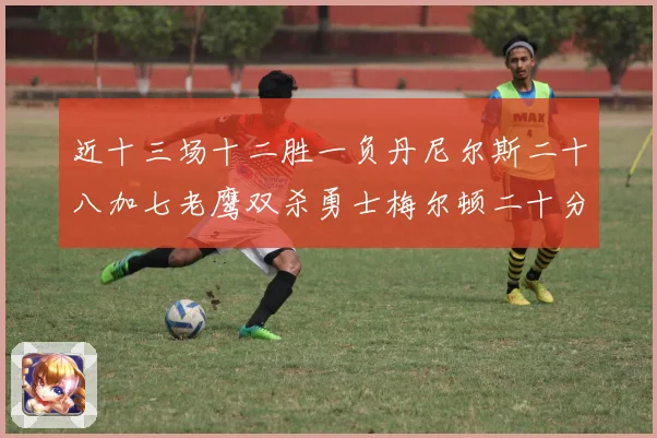 近十三场十二胜一负丹尼尔斯二十八加七老鹰双杀勇士梅尔顿二十分赛场复盘