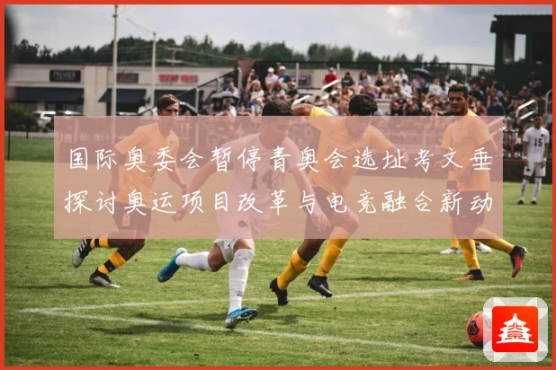 国际奥委会暂停青奥会选址考文垂探讨奥运项目改革与电竞融合新动向