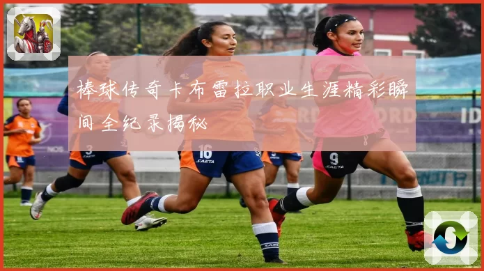 棒球传奇卡布雷拉职业生涯精彩瞬间全纪录揭秘