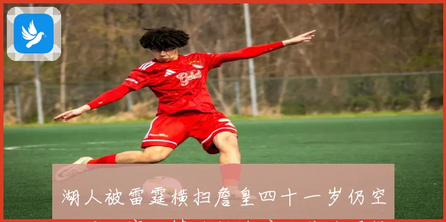 湖人被雷霆横扫詹皇四十一岁仍空砍两双赛后情绪低迷暗示或将退役赛场复盘