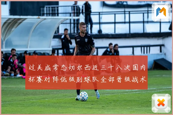 过关成常态切尔西近三十八次国内杯赛对阵低级别球队全部晋级战术观察