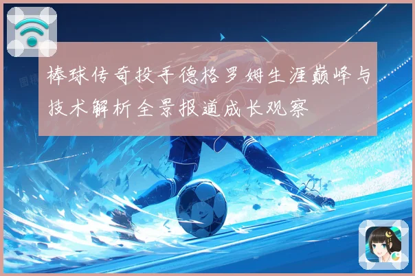 棒球传奇投手德格罗姆生涯巅峰与技术解析全景报道成长观察