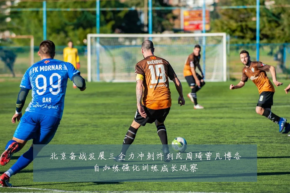 北京备战发展三全力冲刺许利民周琦曾凡博各自加练强化训练成长观察