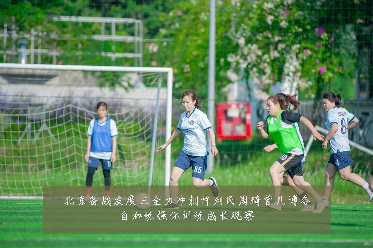 北京备战发展三全力冲刺许利民周琦曾凡博各自加练强化训练成长观察