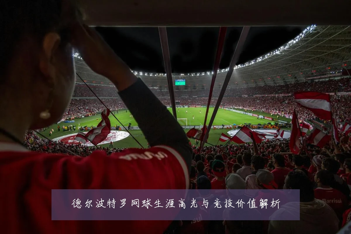 德尔波特罗网球生涯高光与竞技价值解析