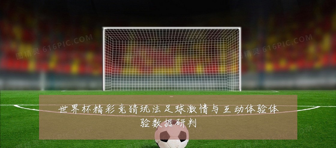 世界杯精彩竞猜玩法足球激情与互动体验体验数据研判