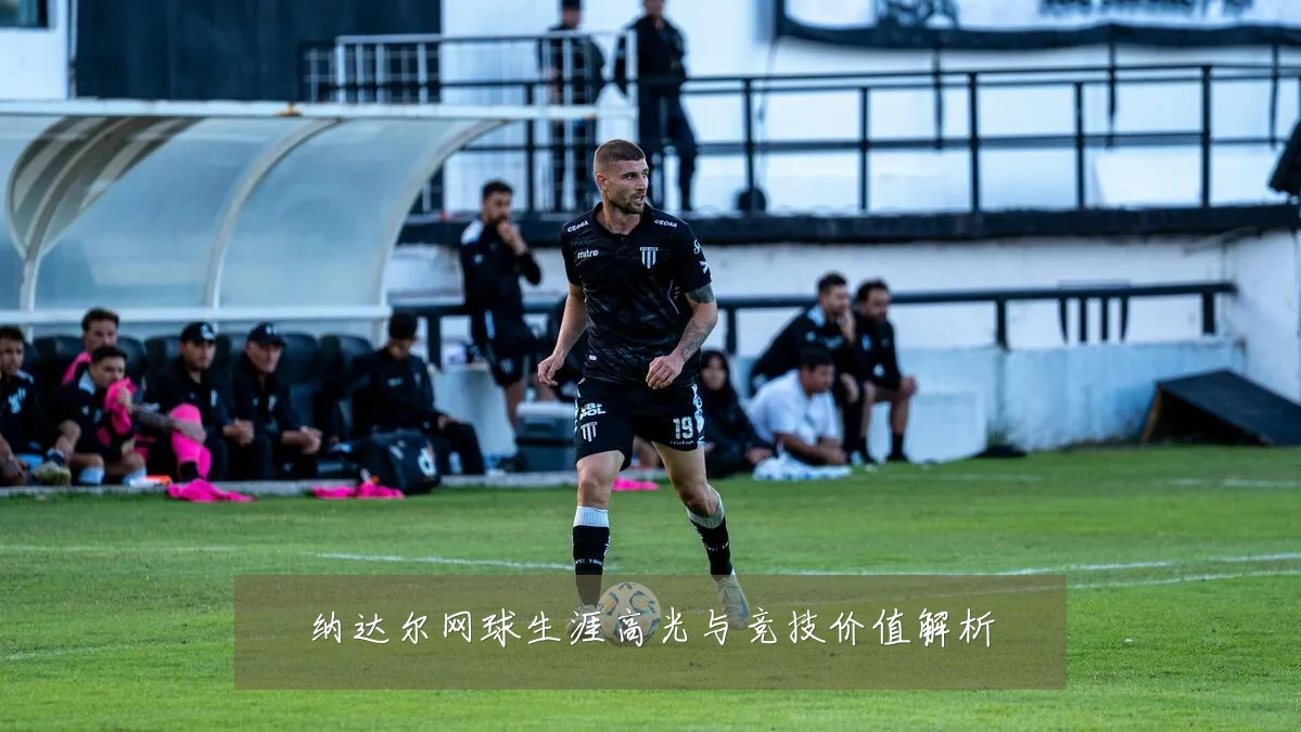 纳达尔网球生涯高光与竞技价值解析