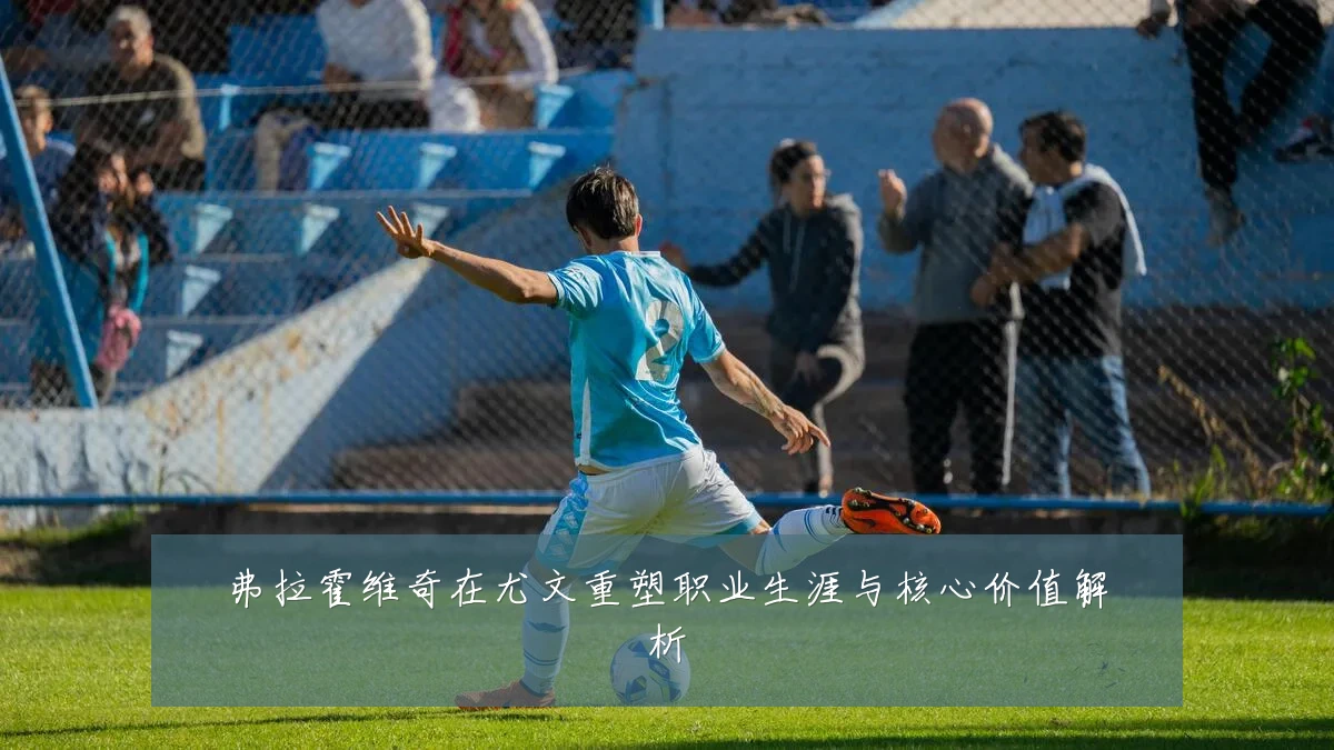 弗拉霍维奇在尤文重塑职业生涯与核心价值解析