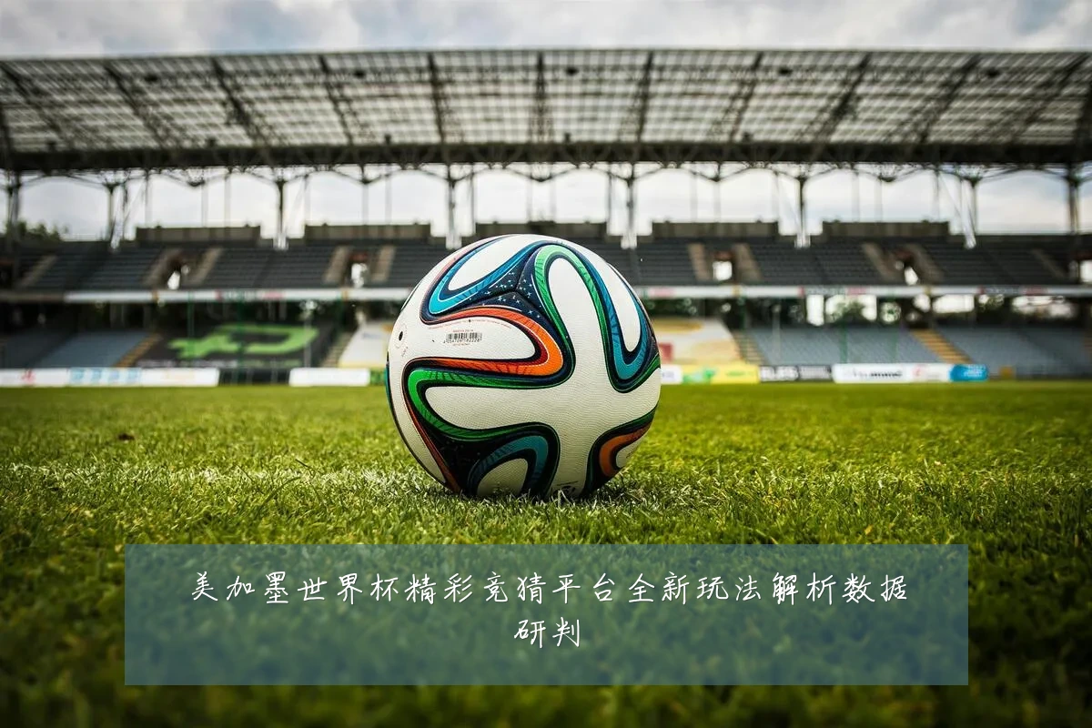 美加墨世界杯精彩竞猜平台全新玩法解析数据研判
