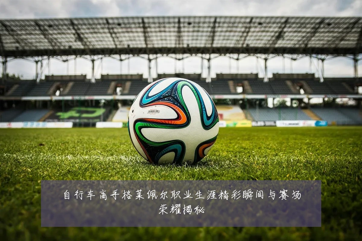 自行车高手格莱佩尔职业生涯精彩瞬间与赛场荣耀揭秘