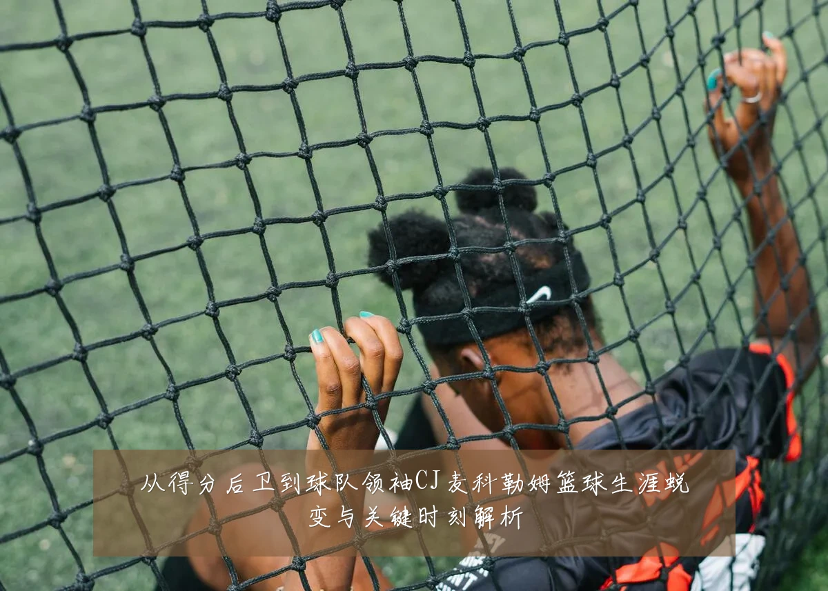从得分后卫到球队领袖CJ麦科勒姆篮球生涯蜕变与关键时刻解析